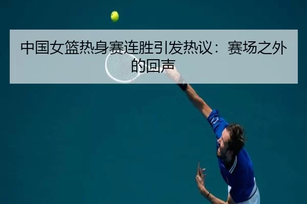 中国女篮热身赛连胜引发热议：赛场之外的回声