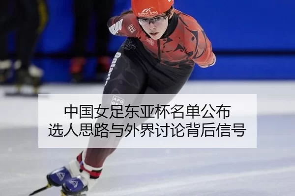 中国女足东亚杯名单公布 选人思路与外界讨论背后信号